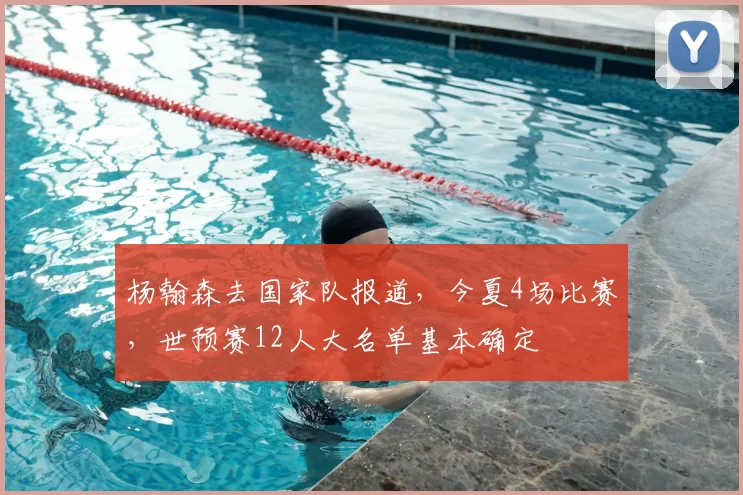 杨翰森去国家队报道,今夏4场比赛,世预赛12人大名单基本确定