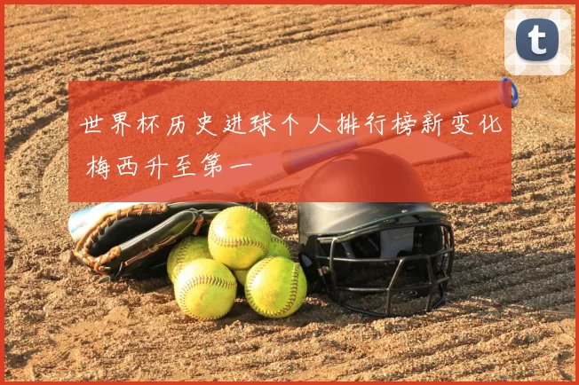 世界杯历史进球个人排行榜新变化 梅西升至第一
