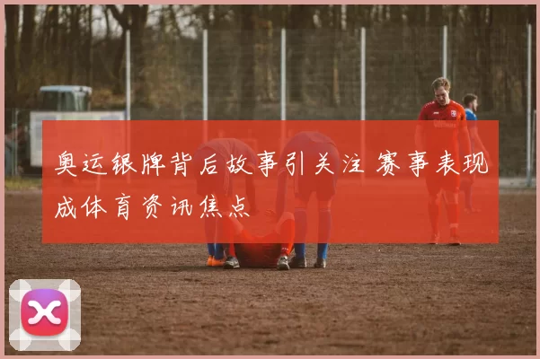 奥运银牌背后故事引关注 赛事表现成体育资讯焦点