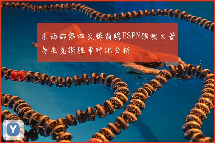 东西部第四交锋前瞻ESPN预测火箭与尼克斯胜率对比分析