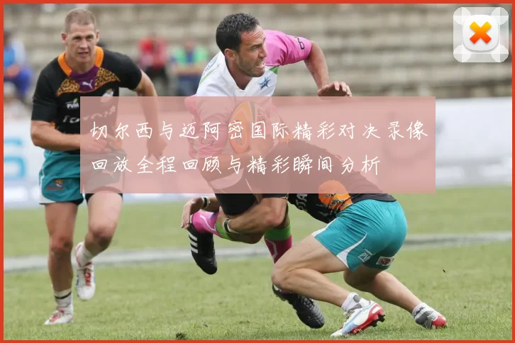 切尔西与迈阿密国际精彩对决录像回放全程回顾与精彩瞬间分析