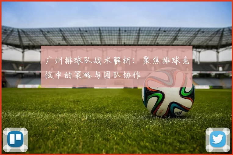 广州排球队战术解析：聚焦排球竞技中的策略与团队协作