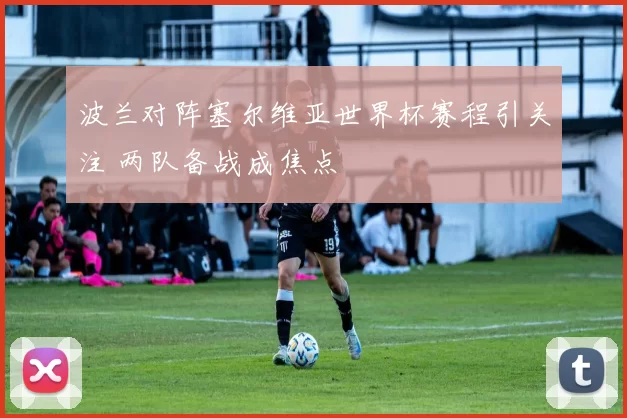 波兰对阵塞尔维亚世界杯赛程引关注 两队备战成焦点