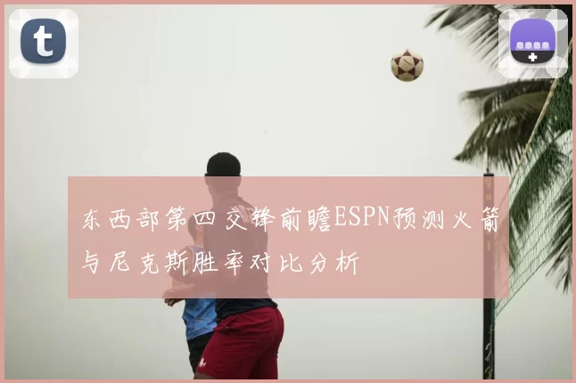 东西部第四交锋前瞻ESPN预测火箭与尼克斯胜率对比分析
