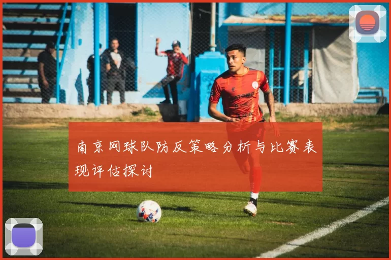 南京网球队防反策略分析与比赛表现评估探讨
