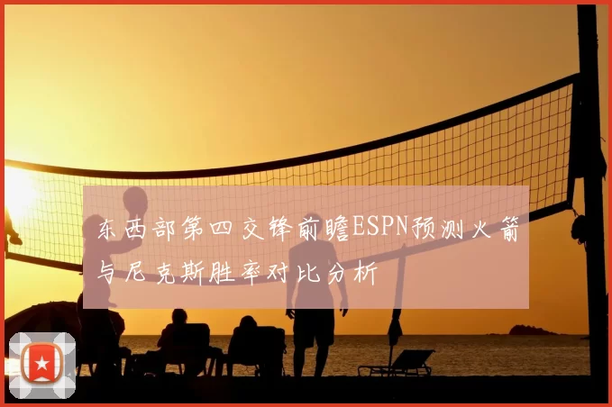 东西部第四交锋前瞻ESPN预测火箭与尼克斯胜率对比分析