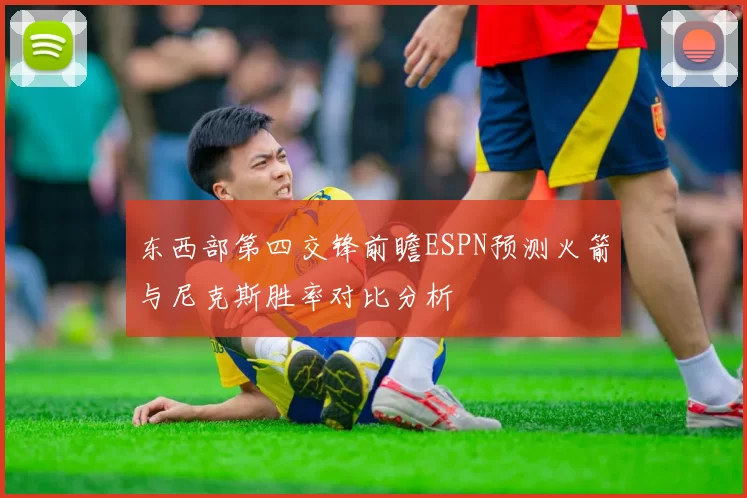 东西部第四交锋前瞻ESPN预测火箭与尼克斯胜率对比分析