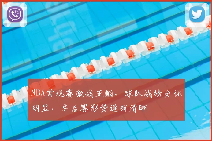 NBA常规赛激战正酣，球队战绩分化明显，季后赛形势逐渐清晰