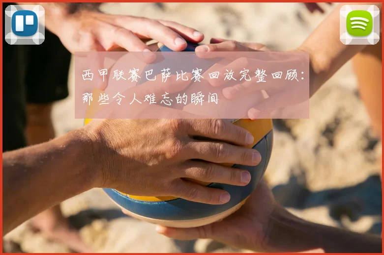 西甲联赛巴萨比赛回放完整回顾:那些令人难忘的瞬间