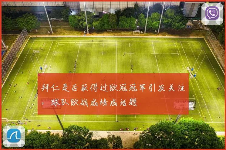 拜仁是否获得过欧冠冠军引发关注,球队欧战成绩成话题