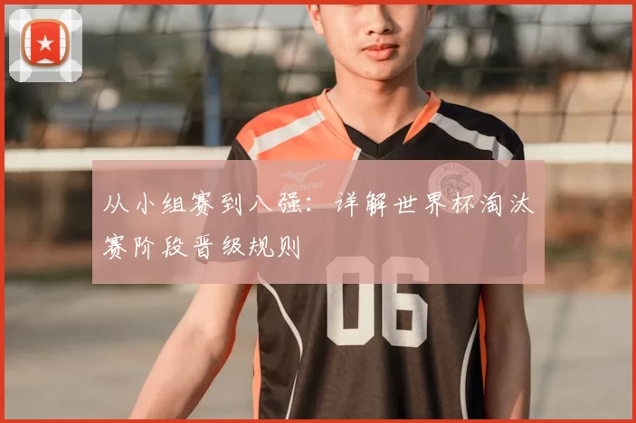从小组赛到八强：详解世界杯淘汰赛阶段晋级规则