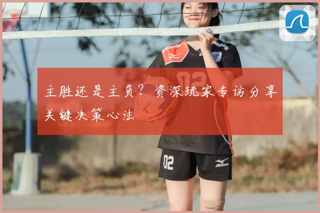 主胜还是主负?资深玩家专访分享关键决策心法