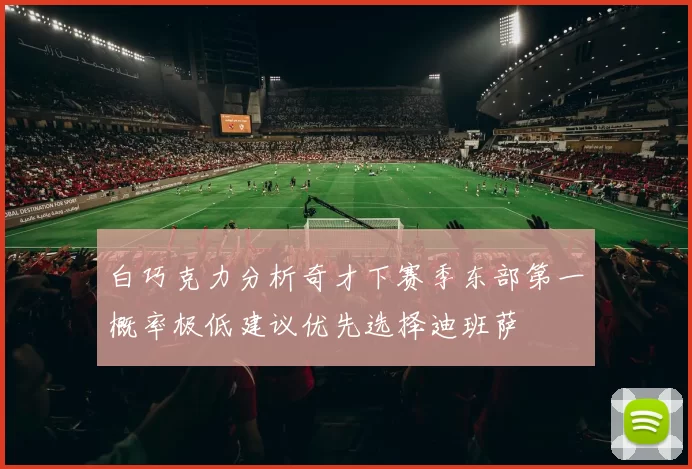 白巧克力分析奇才下赛季东部第一概率极低建议优先选择迪班萨