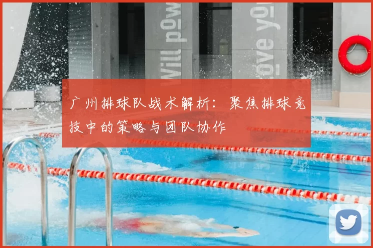 广州排球队战术解析：聚焦排球竞技中的策略与团队协作