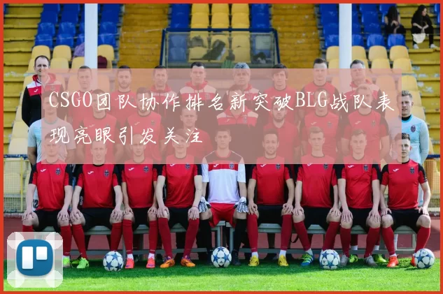 CSGO团队协作排名新突破BLG战队表现亮眼引发关注