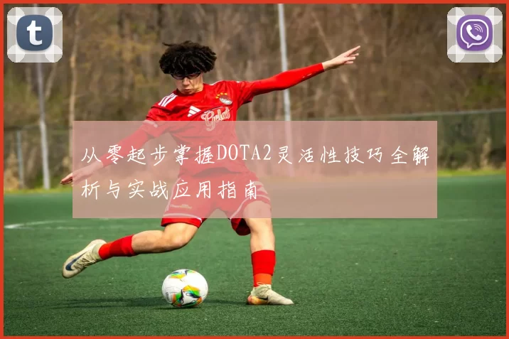 从零起步掌握DOTA2灵活性技巧全解析与实战应用指南