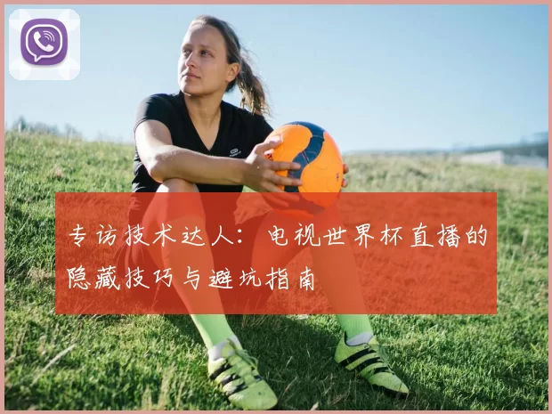 专访技术达人:电视世界杯直播的隐藏技巧与避坑指南