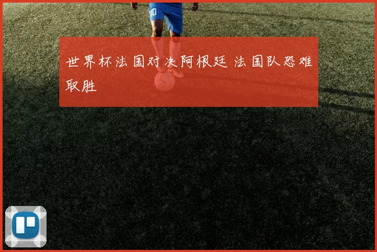 世界杯法国对决阿根廷 法国队恐难取胜