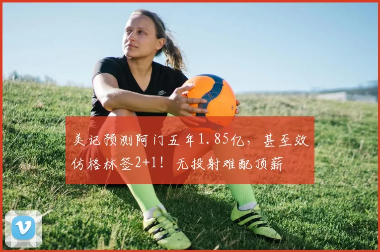 美记预测阿门五年1.85亿,甚至效仿格林签2+1!无投射难配顶薪