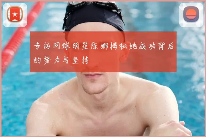 专访网球明星陈娜揭秘她成功背后的努力与坚持