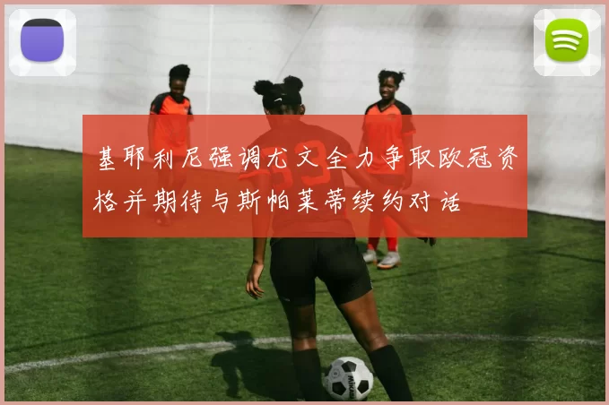 基耶利尼强调尤文全力争取欧冠资格并期待与斯帕莱蒂续约对话