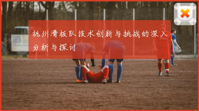 杭州滑板队技术创新与挑战的深入分析与探讨