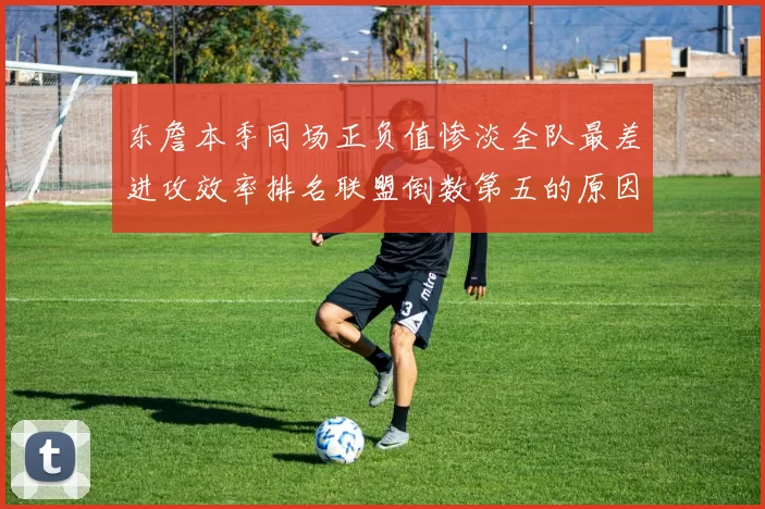东詹本季同场正负值惨淡全队最差进攻效率排名联盟倒数第五的原因分析