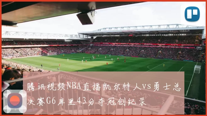 腾讯视频NBA直播凯尔特人vs勇士总决赛G6库里43分夺冠创纪录