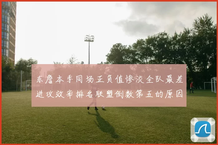 东詹本季同场正负值惨淡全队最差进攻效率排名联盟倒数第五的原因分析