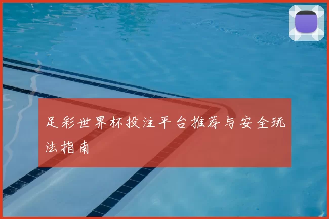 足彩世界杯投注平台推荐与安全玩法指南