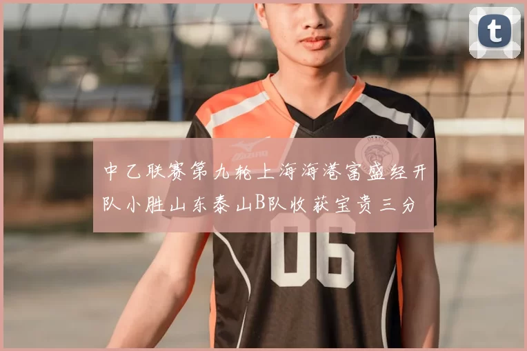中乙联赛第九轮上海海港富盛经开队小胜山东泰山B队收获宝贵三分