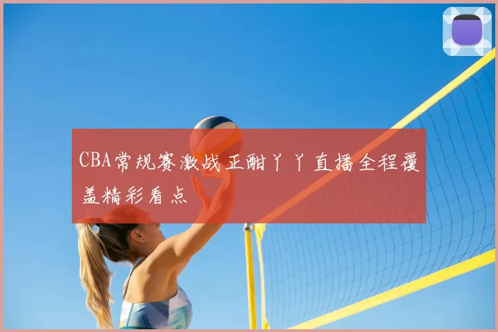 CBA常规赛激战正酣丫丫直播全程覆盖精彩看点