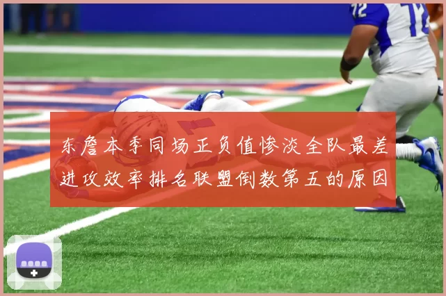 东詹本季同场正负值惨淡全队最差进攻效率排名联盟倒数第五的原因分析