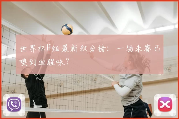 世界杯H组最新积分榜:一场未赛已嗅到血腥味?