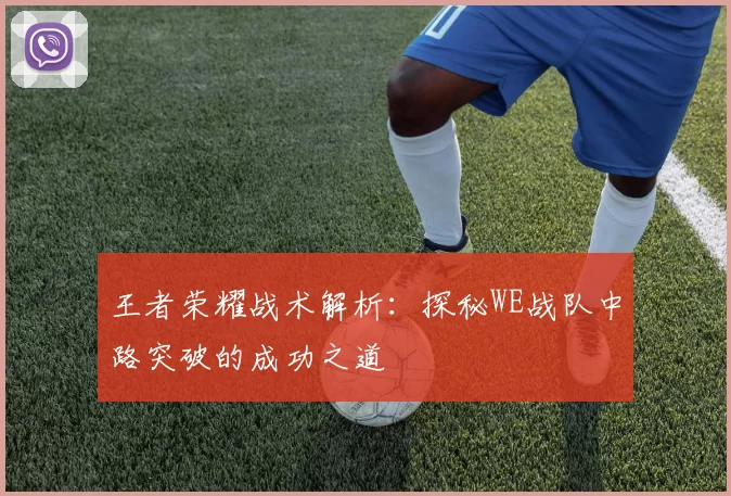 王者荣耀战术解析：探秘WE战队中路突破的成功之道