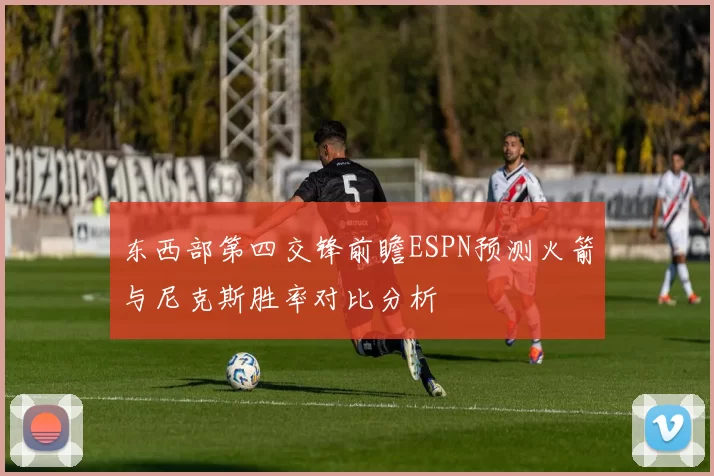 东西部第四交锋前瞻ESPN预测火箭与尼克斯胜率对比分析