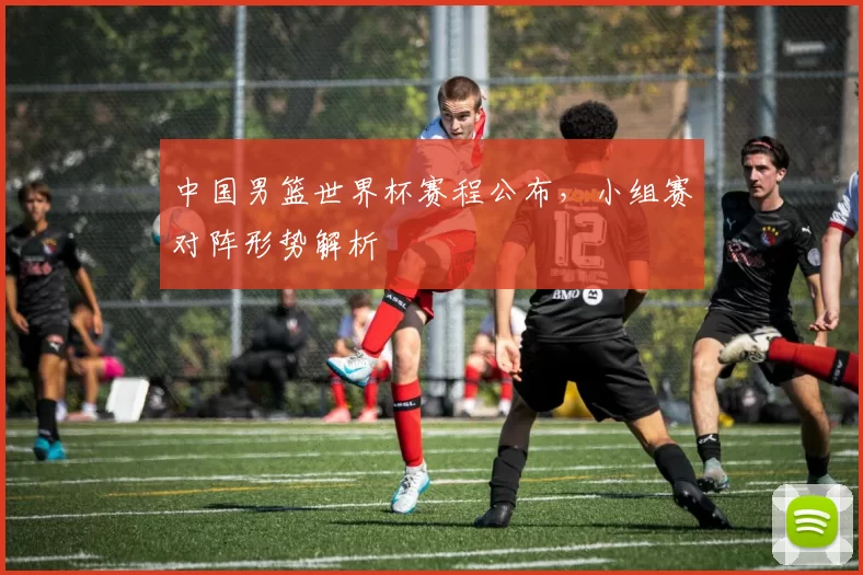 中国男篮世界杯赛程公布,小组赛对阵形势解析