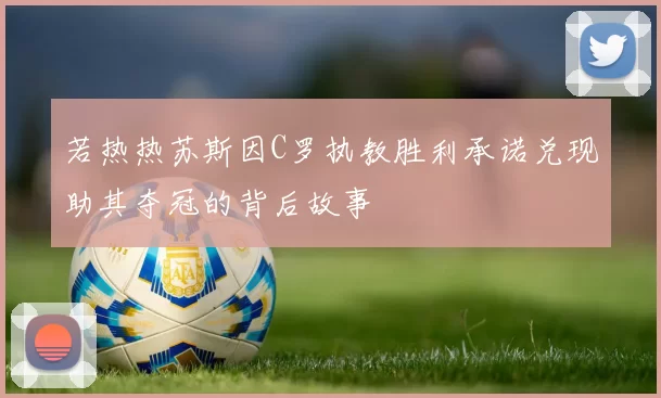 若热热苏斯因C罗执教胜利承诺兑现助其夺冠的背后故事