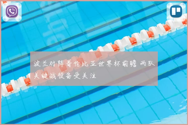 波兰对阵哥伦比亚世界杯前瞻 两队关键战役备受关注