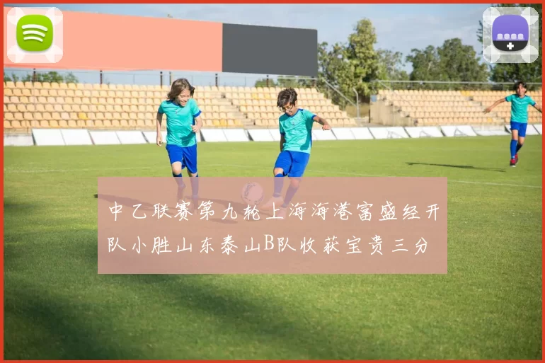 中乙联赛第九轮上海海港富盛经开队小胜山东泰山B队收获宝贵三分
