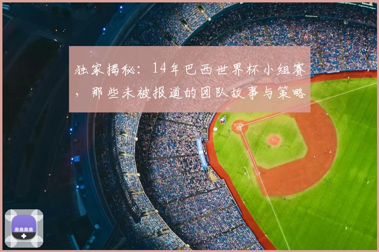 独家揭秘:14年巴西世界杯小组赛,那些未被报道的团队故事与策略内幕