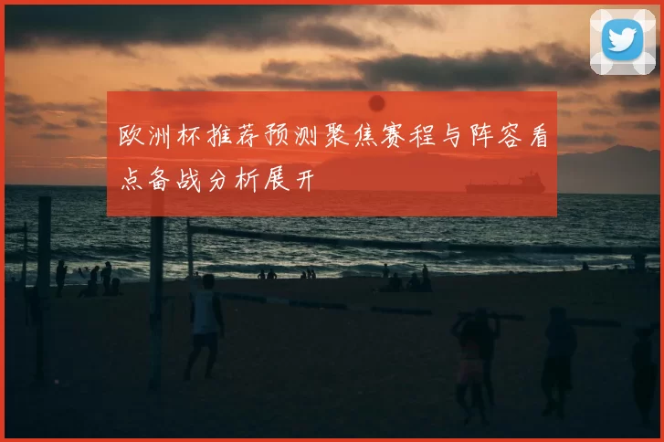 欧洲杯推荐预测聚焦赛程与阵容看点备战分析展开