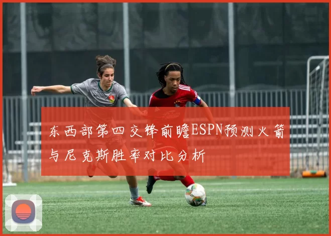 东西部第四交锋前瞻ESPN预测火箭与尼克斯胜率对比分析