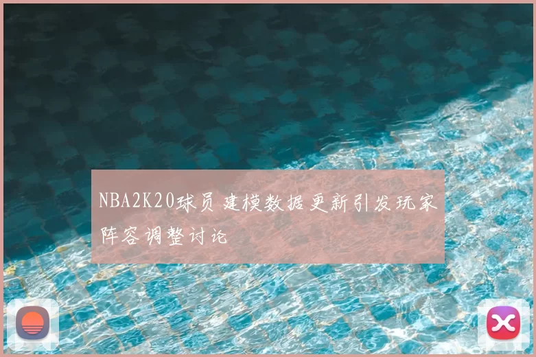 NBA2K20球员建模数据更新引发玩家阵容调整讨论
