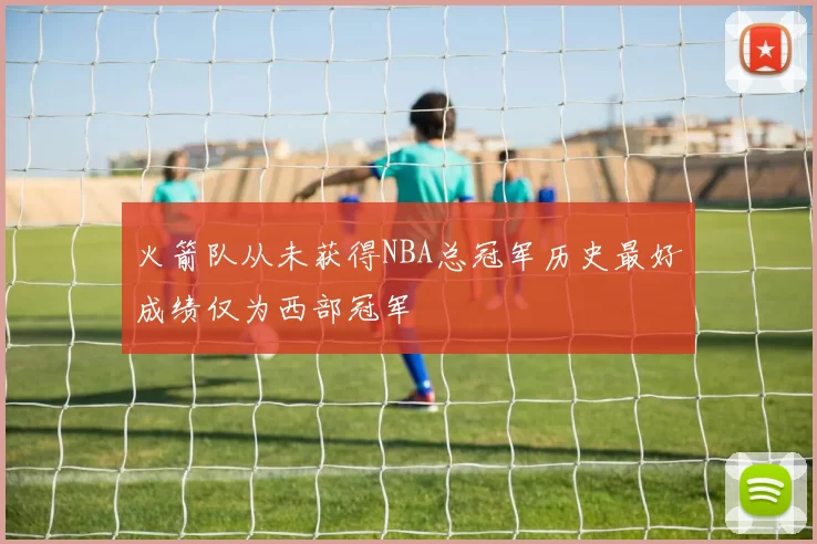 火箭队从未获得NBA总冠军历史最好成绩仅为西部冠军
