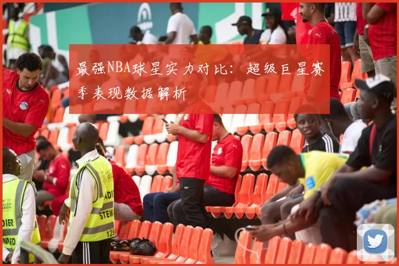 最强NBA球星实力对比：超级巨星赛季表现数据解析