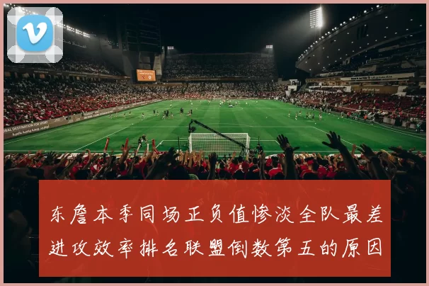东詹本季同场正负值惨淡全队最差进攻效率排名联盟倒数第五的原因分析