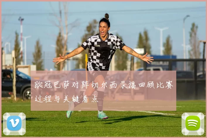 欧冠巴萨对阵切尔西录播回顾比赛过程与关键看点