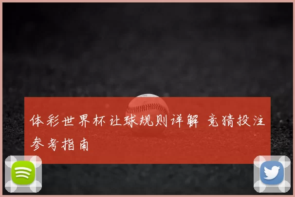 体彩世界杯让球规则详解 竞猜投注参考指南