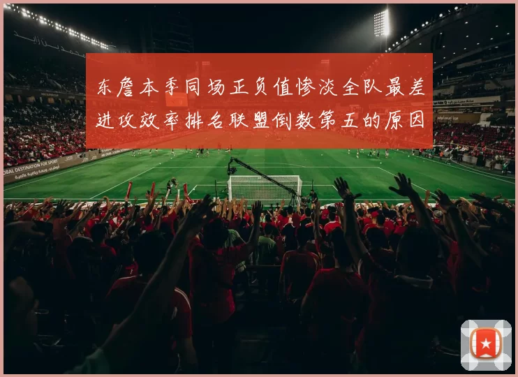 东詹本季同场正负值惨淡全队最差进攻效率排名联盟倒数第五的原因分析